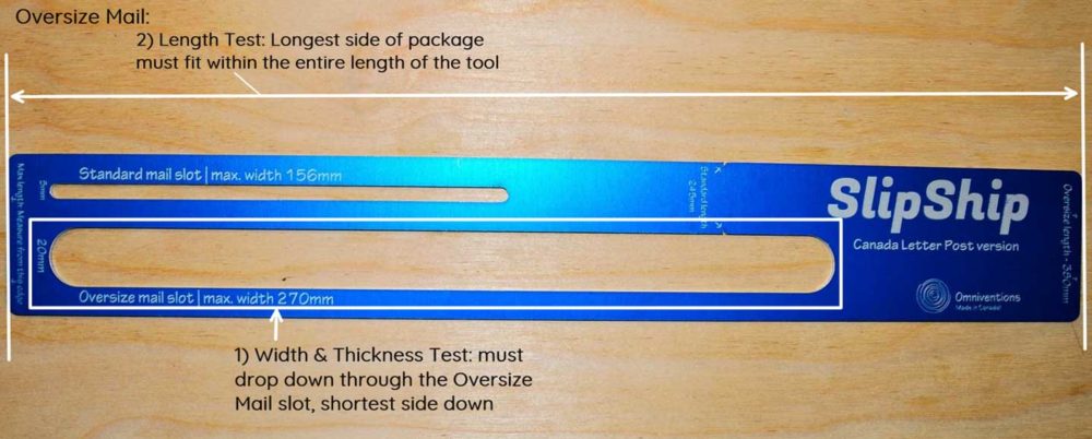 1) Width & Thickness Test: must drop down through the Oversize Mail slot, shortest side down. 2) Length Test: Longest side of package must fit within the entire length of the tool